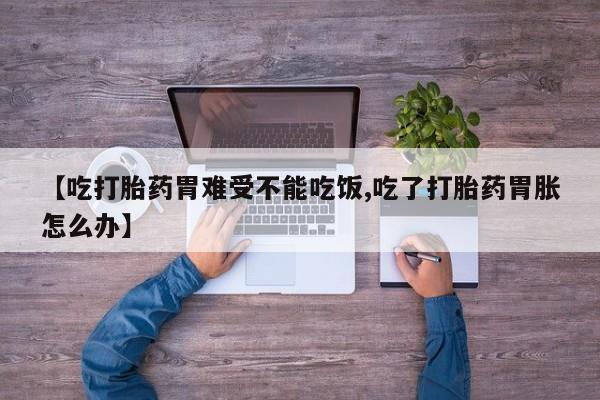 打胎药联系方式【吃打胎药胃难受不能吃饭,吃了打胎药胃胀怎么办】