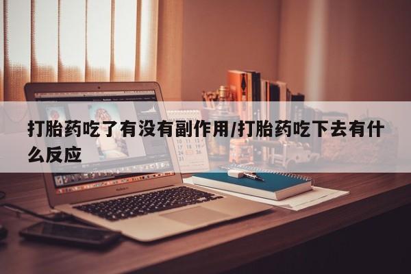 打胎药联系方式打胎药吃了有没有副作用/打胎药吃下去有什么反应