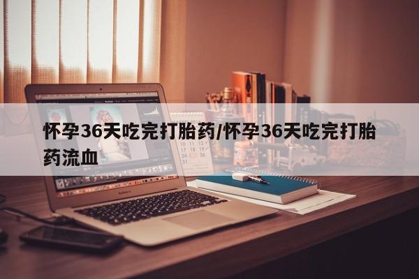打胎药联系方式怀孕36天吃完打胎药/怀孕36天吃完打胎药流血