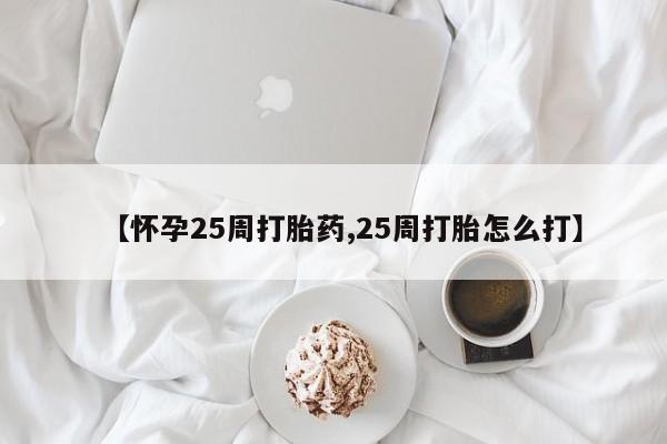 打胎药联系方式【怀孕25周打胎药,25周打胎怎么打】