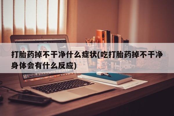 打胎药联系方式打胎药掉不干净什么症状(吃打胎药掉不干净身体会有什么反应)
