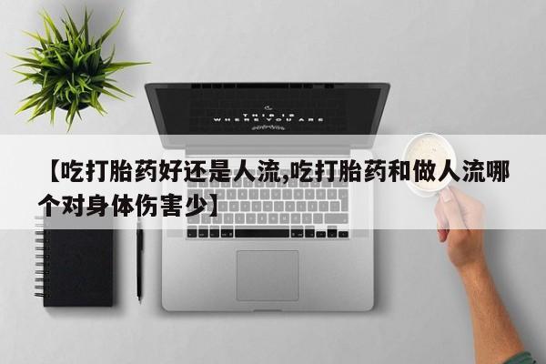 打胎药联系方式【吃打胎药好还是人流,吃打胎药和做人流哪个对身体伤害少】