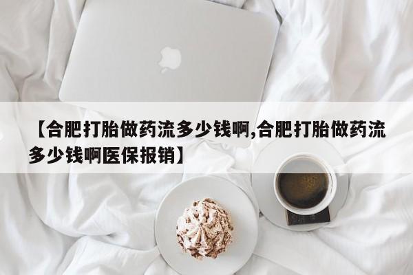 打胎药联系方式【合肥打胎做药流多少钱啊,合肥打胎做药流多少钱啊医保报销】