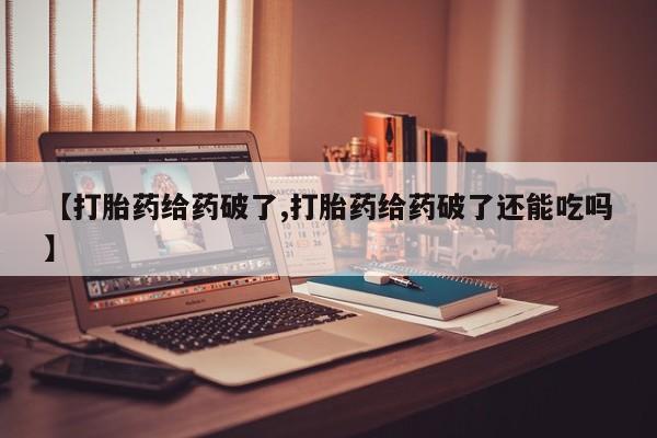 打胎药联系方式【打胎药给药破了,打胎药给药破了还能吃吗】