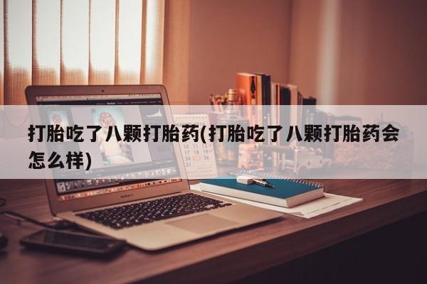 打胎药联系方式打胎吃了八颗打胎药(打胎吃了八颗打胎药会怎么样)