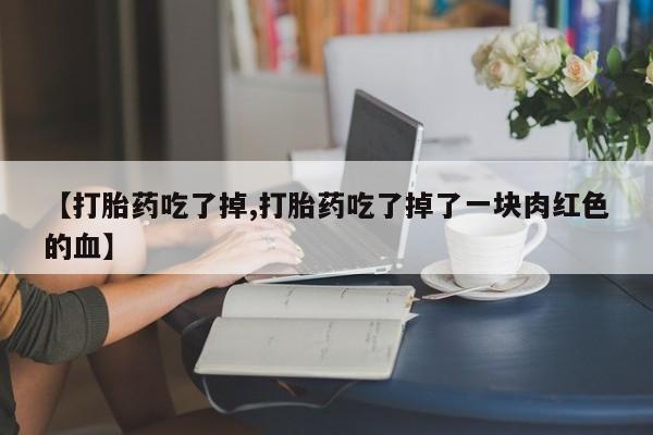 打胎药联系方式【打胎药吃了掉,打胎药吃了掉了一块肉红色的血】