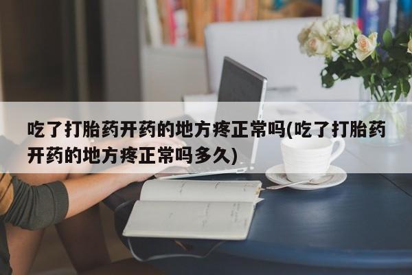 打胎药联系方式吃了打胎药开药的地方疼正常吗(吃了打胎药开药的地方疼正常吗多久)