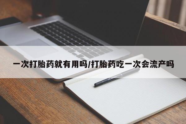 打胎药联系方式一次打胎药就有用吗/打胎药吃一次会流产吗