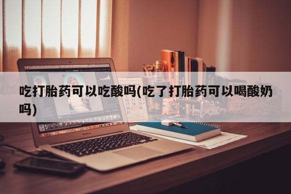打胎药联系方式吃打胎药可以吃酸吗(吃了打胎药可以喝酸奶吗)