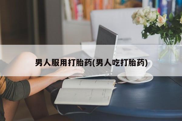 打胎药联系方式男人服用打胎药(男人吃打胎药)
