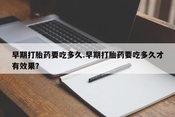打胎药联系方式早期打胎药要吃多久.早期打胎药要吃多久才有效果？