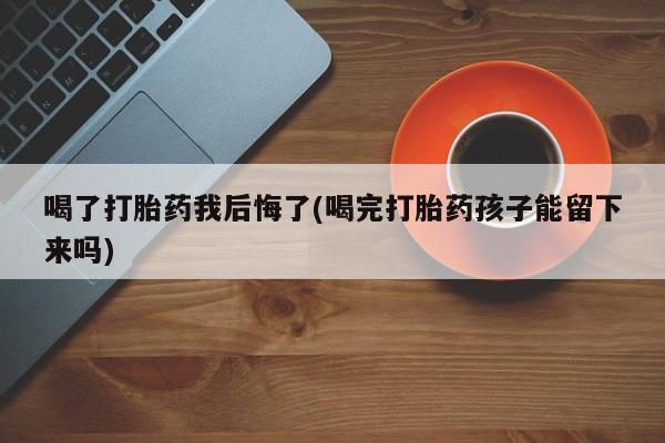 打胎药联系方式喝了打胎药我后悔了(喝完打胎药孩子能留下来吗)