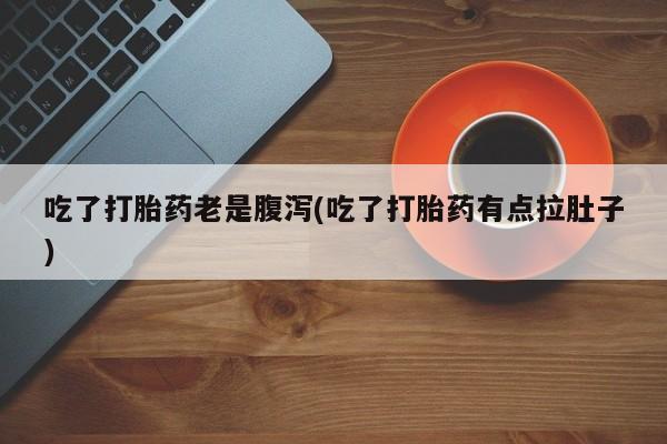 打胎药联系方式吃了打胎药老是腹泻(吃了打胎药有点拉肚子)