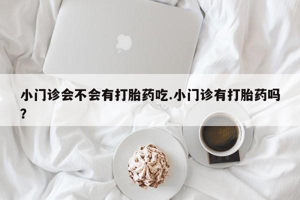 打胎药联系方式小门诊会不会有打胎药吃.小门诊有打胎药吗？