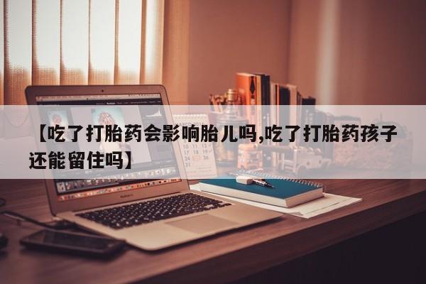 打胎药联系方式【吃了打胎药会影响胎儿吗,吃了打胎药孩子还能留住吗】