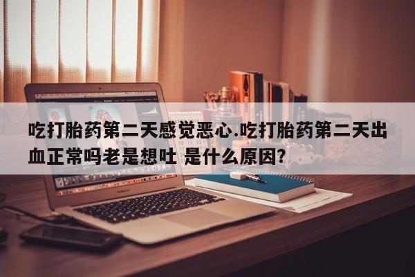 打胎药联系方式吃打胎药第二天感觉恶心.吃打胎药第二天出血正常吗老是想吐 是什么原因？