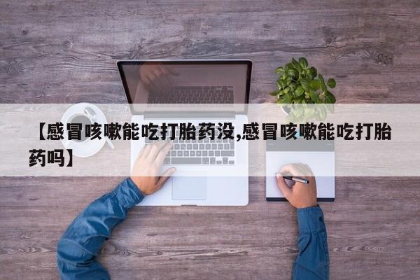 打胎药联系方式【感冒咳嗽能吃打胎药没,感冒咳嗽能吃打胎药吗】