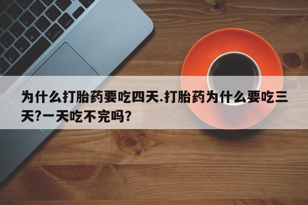 打胎药联系方式为什么打胎药要吃四天.打胎药为什么要吃三天?一天吃不完吗？