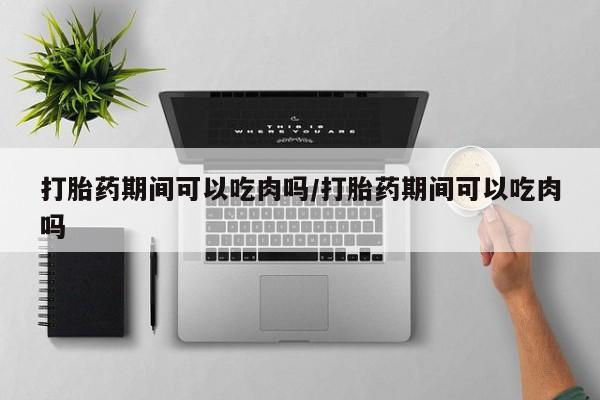 打胎药联系方式打胎药期间可以吃肉吗/打胎药期间可以吃肉吗
