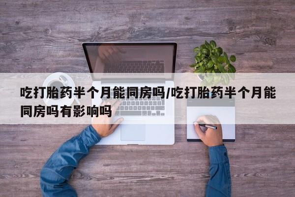 打胎药联系方式吃打胎药半个月能同房吗/吃打胎药半个月能同房吗有影响吗