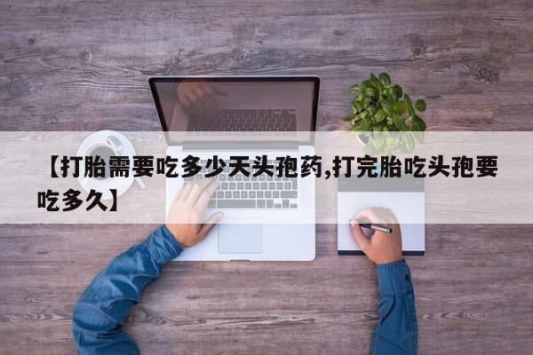 打胎药联系方式【打胎需要吃多少天头孢药,打完胎吃头孢要吃多久】