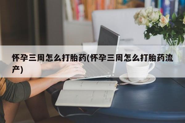 打胎药联系方式怀孕三周怎么打胎药(怀孕三周怎么打胎药流产)
