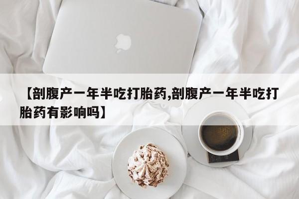 打胎药联系方式【剖腹产一年半吃打胎药,剖腹产一年半吃打胎药有影响吗】