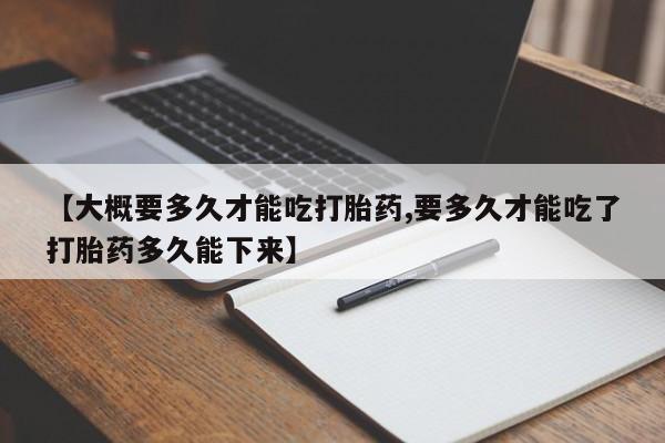 打胎药联系方式【大概要多久才能吃打胎药,要多久才能吃了打胎药多久能下来】
