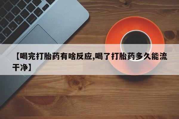 打胎药联系方式【喝完打胎药有啥反应,喝了打胎药多久能流干净】