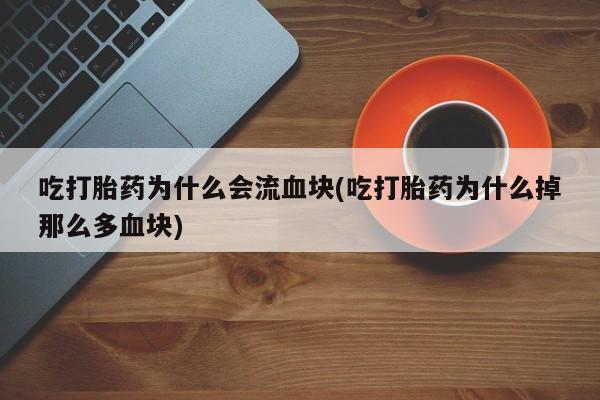 打胎药联系方式吃打胎药为什么会流血块(吃打胎药为什么掉那么多血块)
