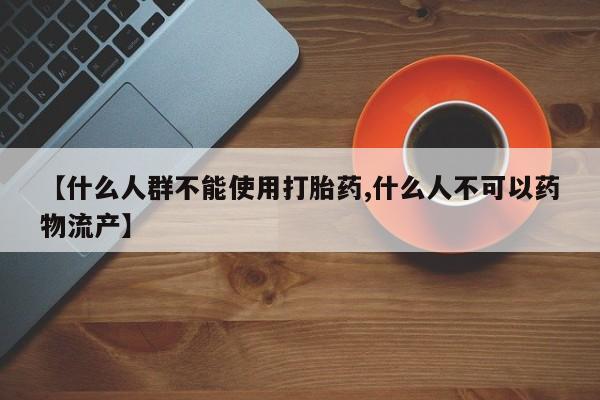 打胎药联系方式【什么人群不能使用打胎药,什么人不可以药物流产】