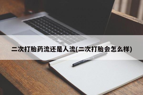 打胎药联系方式二次打胎药流还是人流(二次打胎会怎么样)