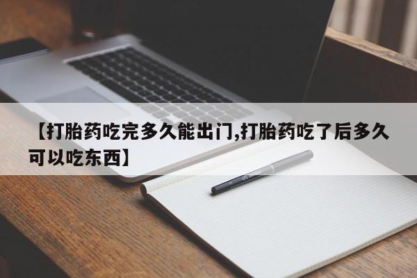 打胎药联系方式【打胎药吃完多久能出门,打胎药吃了后多久可以吃东西】