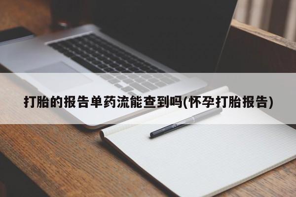 打胎药联系方式打胎的报告单药流能查到吗(怀孕打胎报告)