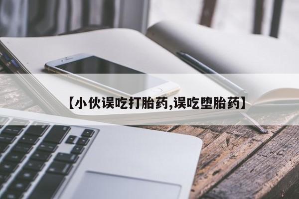 打胎药联系方式【小伙误吃打胎药,误吃堕胎药】