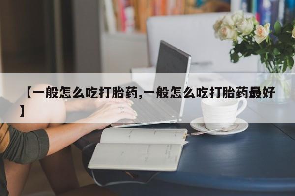 打胎药联系方式【一般怎么吃打胎药,一般怎么吃打胎药最好】