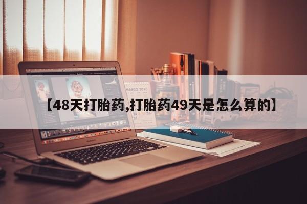 打胎药联系方式【48天打胎药,打胎药49天是怎么算的】
