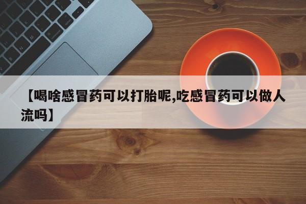 打胎药联系方式【喝啥感冒药可以打胎呢,吃感冒药可以做人流吗】