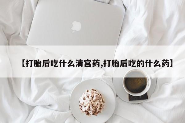 打胎药联系方式【打胎后吃什么清宫药,打胎后吃的什么药】