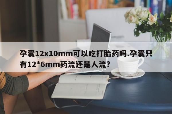 打胎药联系方式孕囊12x10mm可以吃打胎药吗.孕囊只有12*6mm药流还是人流?
