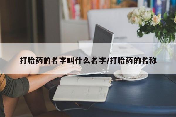 打胎药联系方式打胎药的名字叫什么名字/打胎药的名称