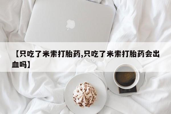 打胎药联系方式【只吃了米索打胎药,只吃了米索打胎药会出血吗】