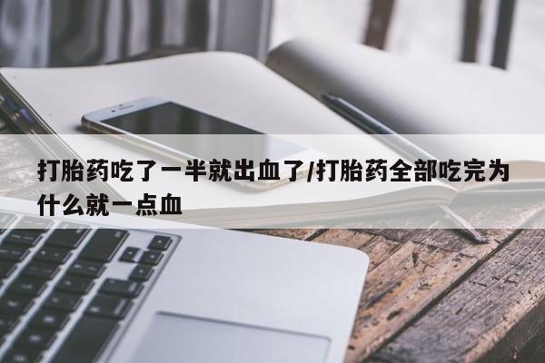 打胎药联系方式打胎药吃了一半就出血了/打胎药全部吃完为什么就一点血