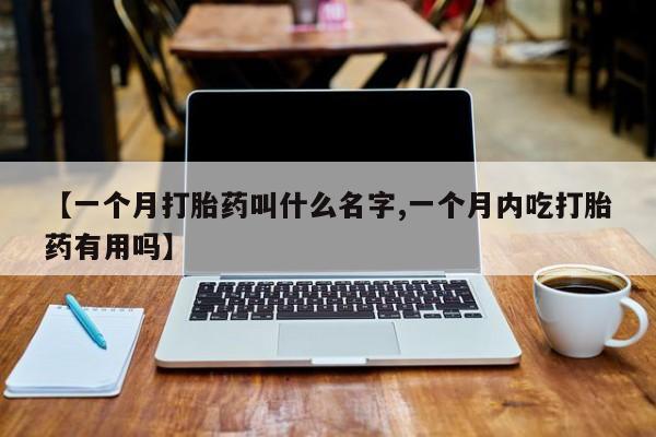 打胎药联系方式【一个月打胎药叫什么名字,一个月内吃打胎药有用吗】