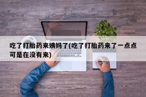 打胎药联系方式吃了打胎药来姨妈了(吃了打胎药来了一点点可是在没有来)