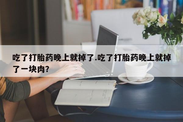 打胎药联系方式吃了打胎药晚上就掉了.吃了打胎药晚上就掉了一块肉？