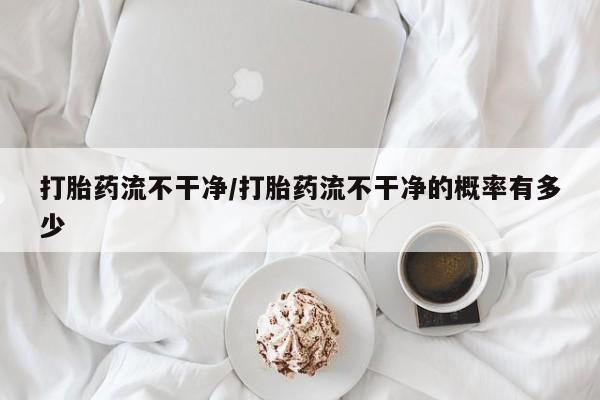 打胎药联系方式打胎药流不干净/打胎药流不干净的概率有多少